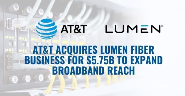 AT&T Acquires Lumen Fiber Business for .75B to Expand Broadband Reach