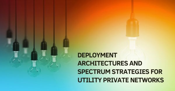 Connected Utilities: Deployment Architectures and Spectrum Strategies for Utility Private Networks