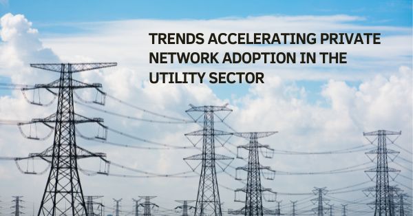 Connected Utilities: Trends Accelerating Private Network Adoption in the Utility Sector